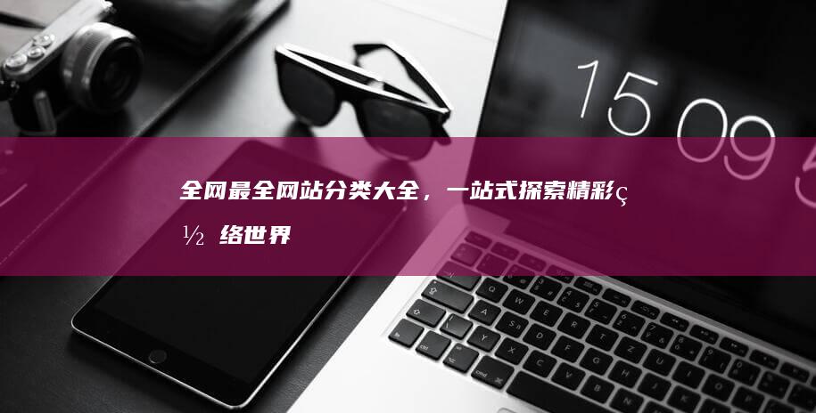 全网最全网站分类大全，一站式探索精彩网络世界